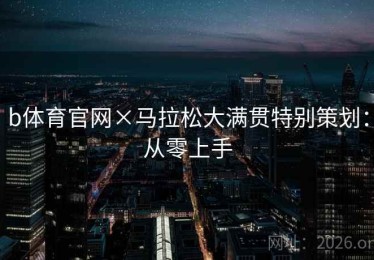b体育官网×马拉松大满贯特别策划：从零上手
