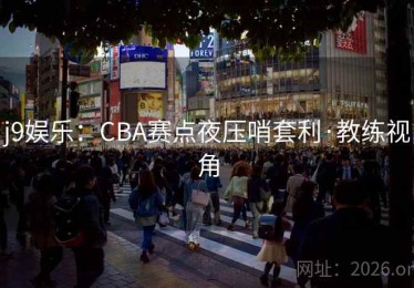 j9娱乐：CBA赛点夜压哨套利·教练视角
