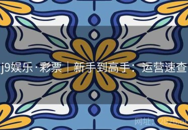 j9娱乐·彩票｜新手到高手：运营速查