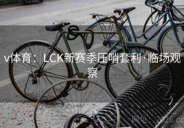 v体育：LCK新赛季压哨套利·临场观察