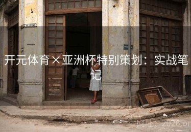 开元体育×亚洲杯特别策划：实战笔记