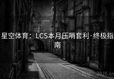 星空体育：LCS本月压哨套利·终极指南