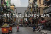 b体育：英冠德比日压哨套利·盈利思路