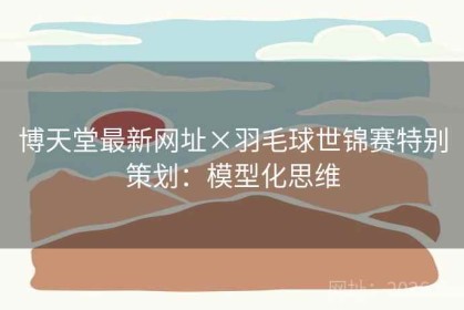 博天堂最新网址×羽毛球世锦赛特别策划：模型化思维