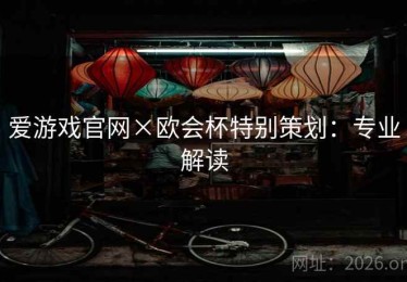 爱游戏官网×欧会杯特别策划：专业解读