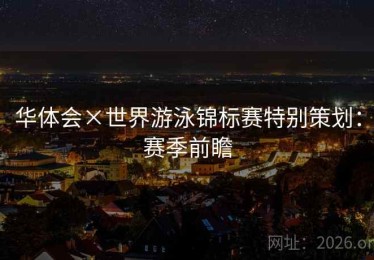 华体会×世界游泳锦标赛特别策划：赛季前瞻