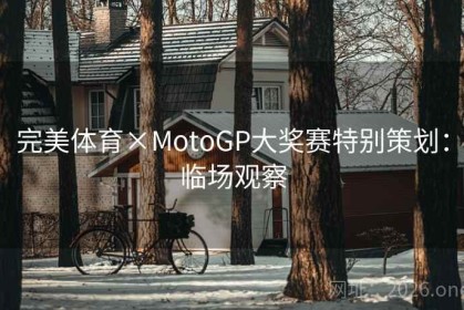 完美体育×MotoGP大奖赛特别策划：临场观察