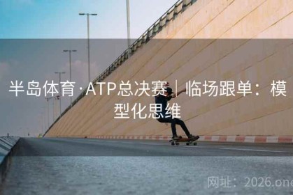 半岛体育·ATP总决赛｜临场跟单：模型化思维