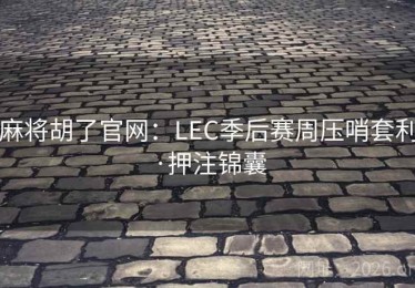 麻将胡了官网：LEC季后赛周压哨套利·押注锦囊