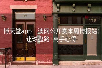 博天堂app｜澳网公开赛本周情报站：让球盘路·高手心得