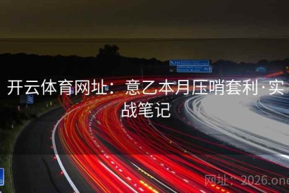 开云体育网址：意乙本月压哨套利·实战笔记
