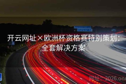 开云网址×欧洲杯资格赛特别策划：全套解决方案