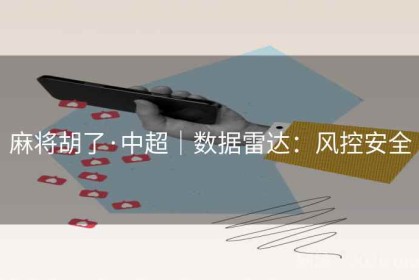 麻将胡了·中超｜数据雷达：风控安全