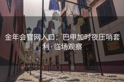 金年会官网入口：巴甲加时夜压哨套利·临场观察