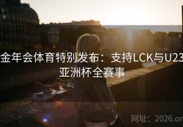 金年会体育特别发布：支持LCK与U23亚洲杯全赛事