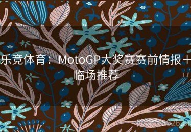 乐竞体育：MotoGP大奖赛赛前情报＋临场推荐