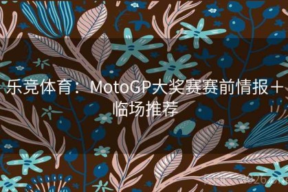 乐竞体育：MotoGP大奖赛赛前情报＋临场推荐
