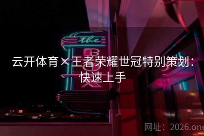 云开体育×王者荣耀世冠特别策划：快速上手