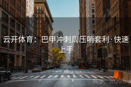 云开体育：巴甲冲刺周压哨套利·快速上手