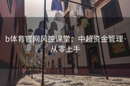 b体育官网风控课堂：中超资金管理·从零上手