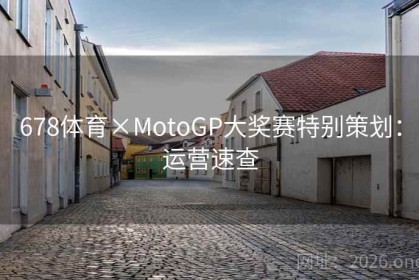 678体育×MotoGP大奖赛特别策划：运营速查