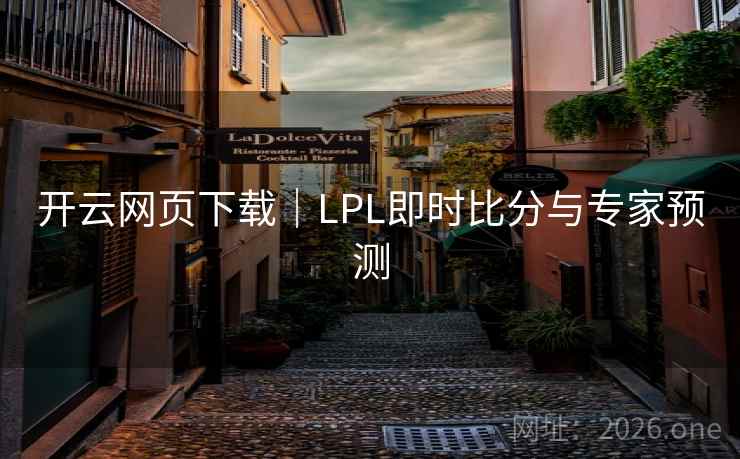 开云网页下载|LPL即时比分与专家预测 开云网页下载|LPL即时比分与专家预测