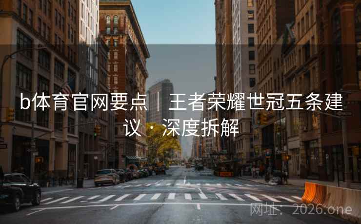 b体育官网要点｜王者荣耀世冠五条建议 · 深度拆解