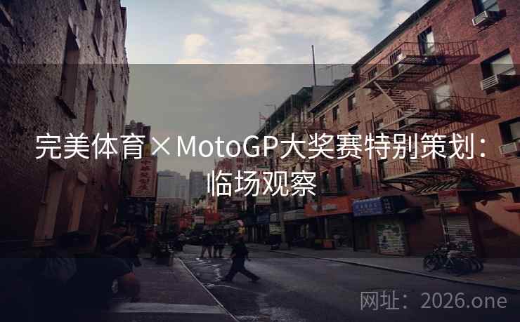 完美体育×MotoGP大奖赛特别策划：临场观察