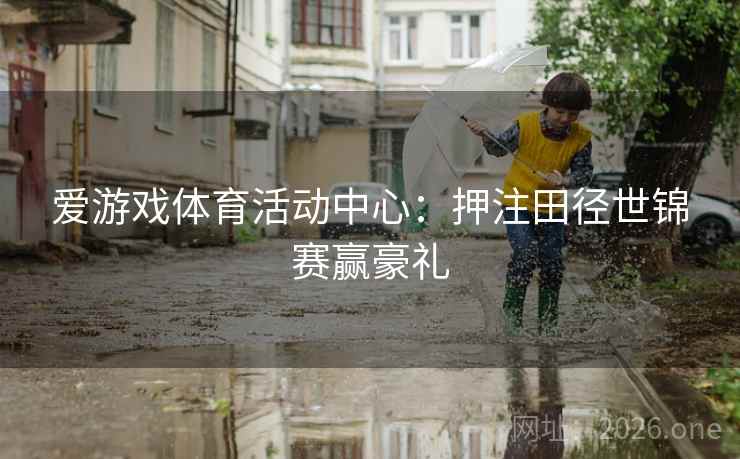 爱游戏体育活动中心:押注田径世锦赛赢豪礼 爱游戏体育活动中心:押注田径世锦赛赢豪礼