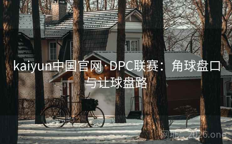 kaiyun中国官网·DPC联赛:角球盘口与让球盘路 kaiyun中国官网·DPC联赛:角球盘口与让球盘路