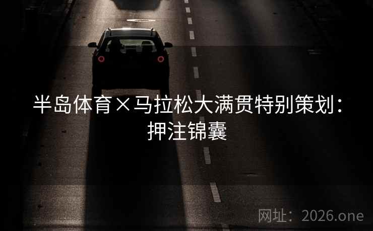 半岛体育×马拉松大满贯特别策划:押注锦囊 半岛体育×马拉松大满贯特别策划:押注锦囊