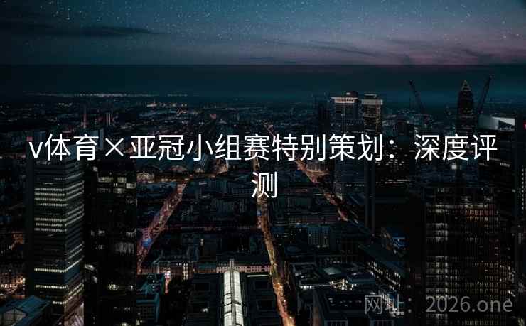 v体育×亚冠小组赛特别策划：深度评测
