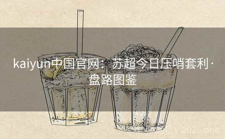 kaiyun中国官网:苏超今日压哨套利·盘路图鉴 kaiyun中国官网:苏超今日压哨套利·盘路图鉴