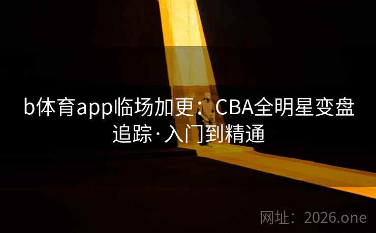 b体育app临场加更:CBA全明星变盘追踪·入门到精通 b体育app临场加更:CBA全明星变盘追踪·入门到精通