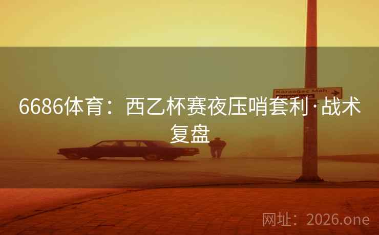 6686体育:西乙杯赛夜压哨套利·战术复盘 6686体育:西乙杯赛夜压哨套利·战术复盘