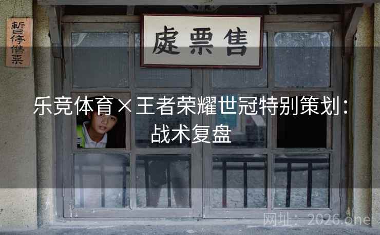 乐竞体育×王者荣耀世冠特别策划：战术复盘