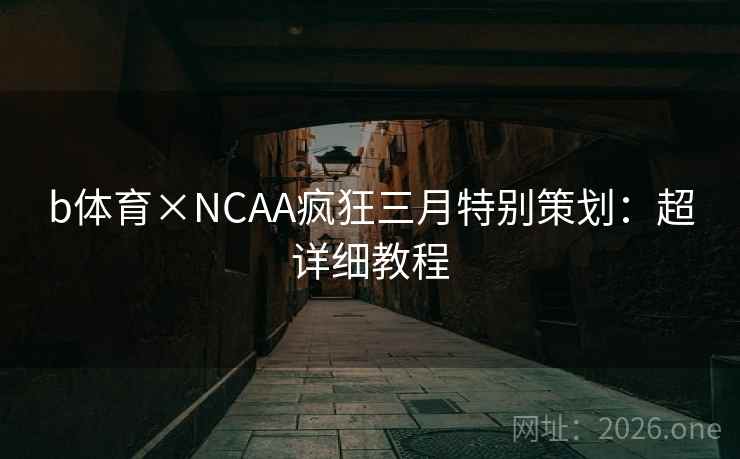 b体育×NCAA疯狂三月特别策划:超详细教程 b体育×NCAA疯狂三月特别策划:超详细教程