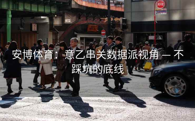 安博体育:意乙串关数据派视角 — 不踩坑的底线 安博体育:意乙串关数据派视角 — 不踩坑的底线