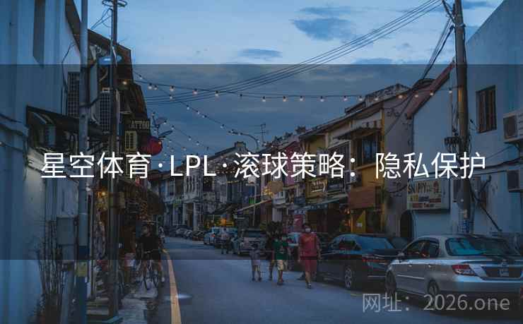 星空体育·LPL·滚球策略：隐私保护