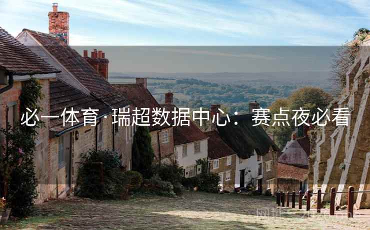 必一体育·瑞超数据中心:赛点夜必看 必一体育·瑞超数据中心:赛点夜必看