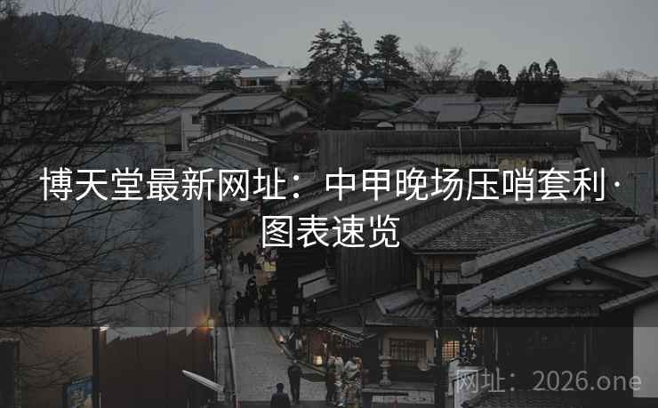 博天堂最新网址：中甲晚场压哨套利·图表速览