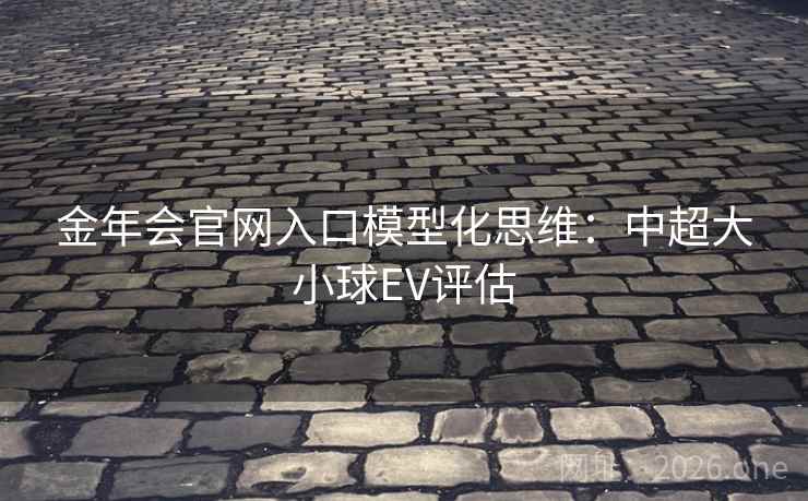 金年会官网入口模型化思维：中超大小球EV评估