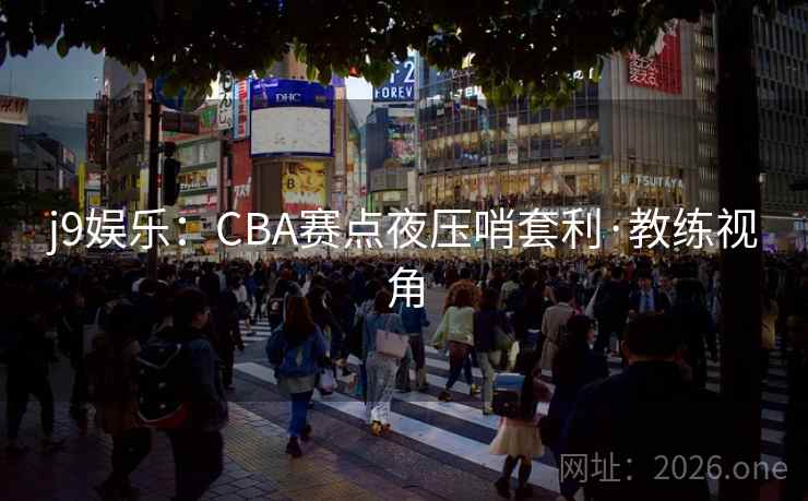 j9娱乐:CBA赛点夜压哨套利·教练视角 j9娱乐:CBA赛点夜压哨套利·教练视角