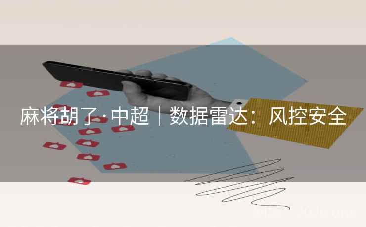 麻将胡了·中超|数据雷达:风控安全 麻将胡了·中超|数据雷达:风控安全