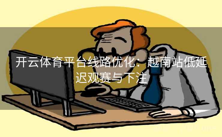 开云体育平台线路优化:越南站低延迟观赛与下注 开云体育平台线路优化:越南站低延迟观赛与下注