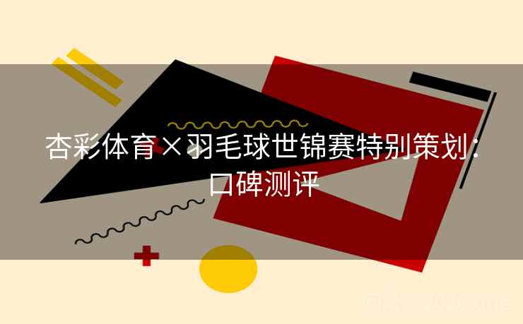 杏彩体育×羽毛球世锦赛特别策划:口碑测评 杏彩体育×羽毛球世锦赛特别策划:口碑测评