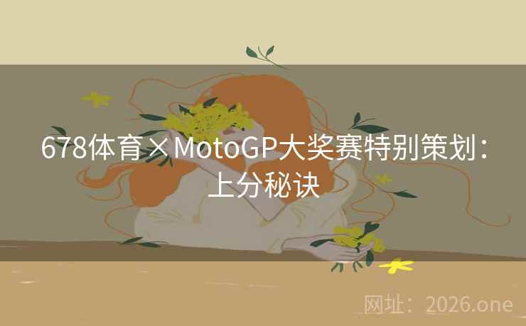 678体育×MotoGP大奖赛特别策划:上分秘诀 678体育×MotoGP大奖赛特别策划:上分秘诀