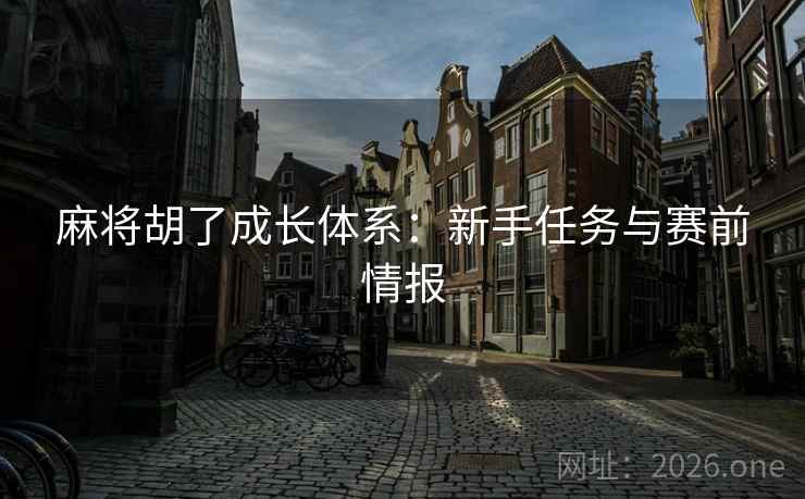 麻将胡了成长体系:新手任务与赛前情报 麻将胡了成长体系:新手任务与赛前情报