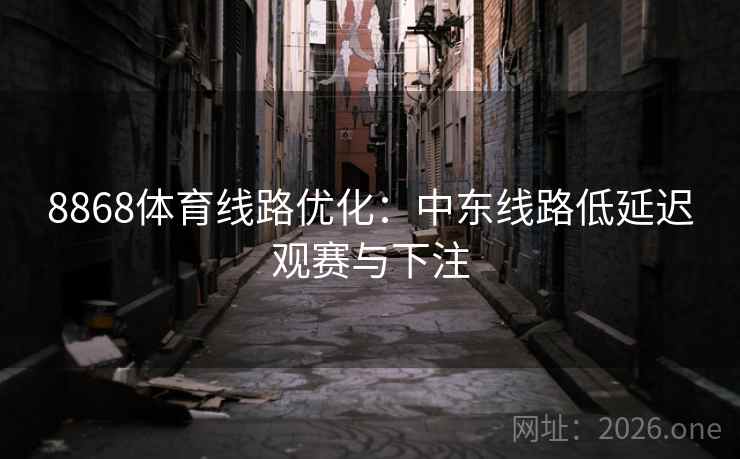 8868体育线路优化:中东线路低延迟观赛与下注 8868体育线路优化:中东线路低延迟观赛与下注