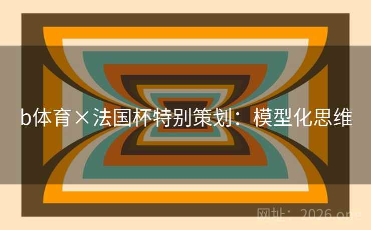 b体育×法国杯特别策划：模型化思维